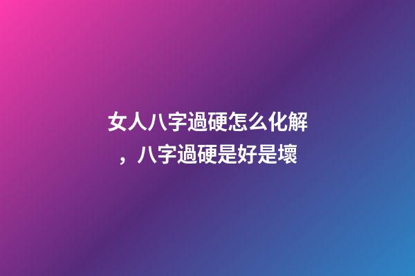 女人八字過硬怎么化解，八字過硬是好是壞
